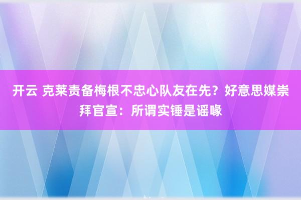 开云 克莱责备梅根不忠心队友在先？好意思媒崇拜官宣：所谓实锤是谣喙
