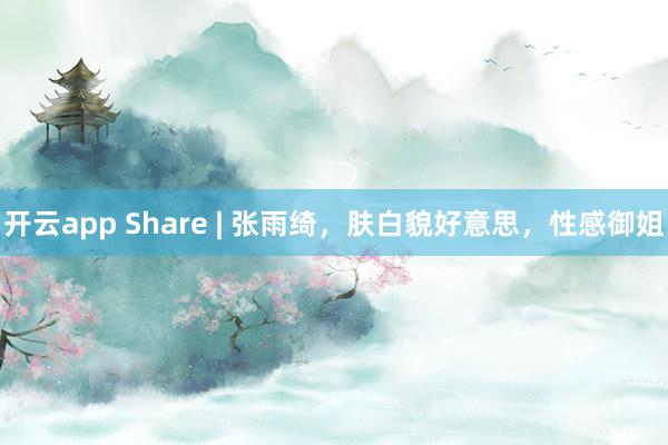 开云app Share | 张雨绮，肤白貌好意思，性感御姐