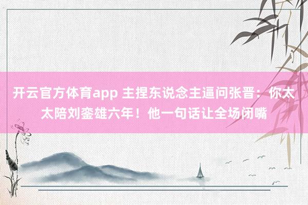 开云官方体育app 主捏东说念主逼问张晋：你太太陪刘銮雄六年！他一句话让全场闭嘴