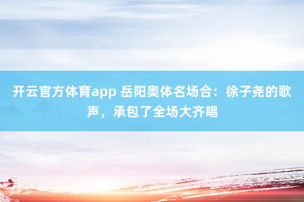 开云官方体育app 岳阳奥体名场合：徐子尧的歌声，承包了全场大齐唱