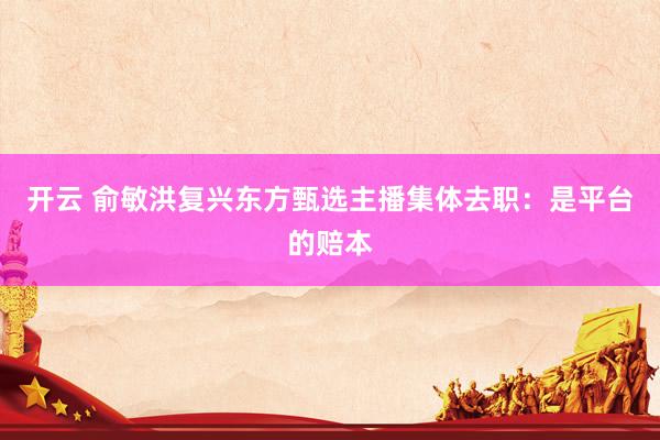 开云 俞敏洪复兴东方甄选主播集体去职：是平台的赔本