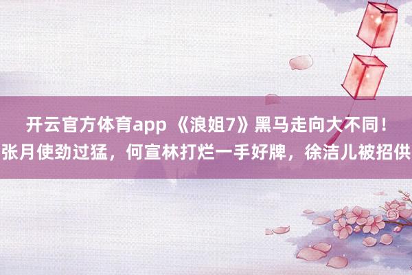 开云官方体育app 《浪姐7》黑马走向大不同！张月使劲过猛，何宣林打烂一手好牌，徐洁儿被招供