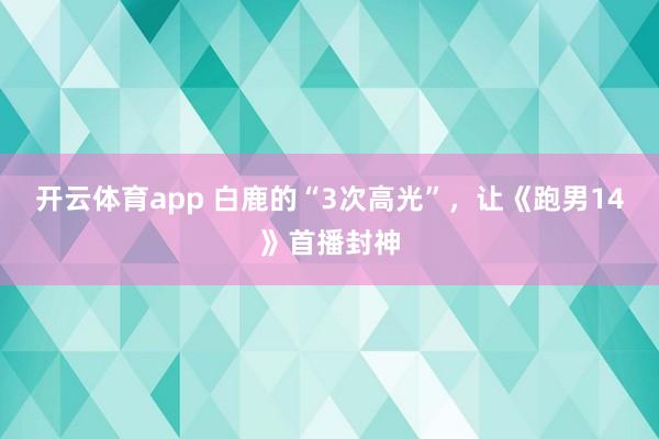 开云体育app 白鹿的“3次高光”，让《跑男14》首播封神