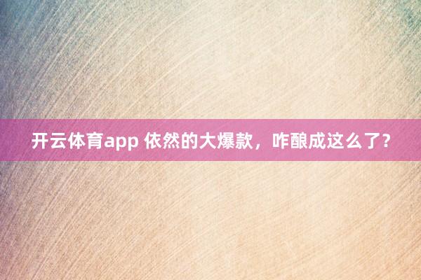 开云体育app 依然的大爆款，咋酿成这么了？