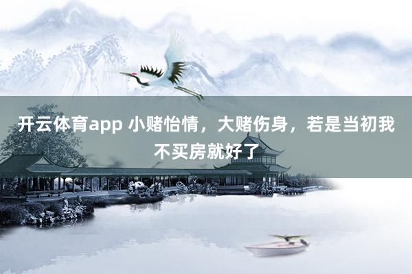 开云体育app 小赌怡情，大赌伤身，若是当初我不买房就好了
