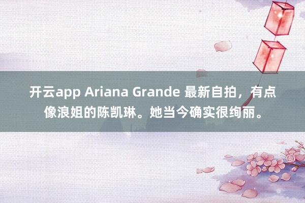 开云app Ariana Grande 最新自拍，有点像浪姐的陈凯琳。她当今确实很绚丽。