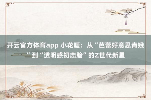 开云官方体育app 小花暖：从“芭蕾好意思青娥”到“透明感初恋脸”的Z世代新星