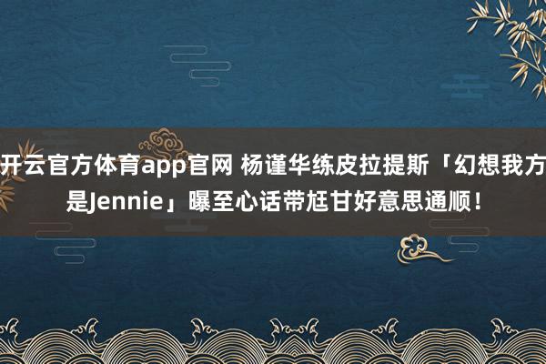 开云官方体育app官网 杨谨华练皮拉提斯「幻想我方是Jennie」曝至心话　带尪甘好意思通顺！