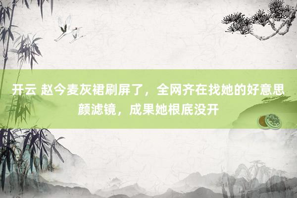 开云 赵今麦灰裙刷屏了，全网齐在找她的好意思颜滤镜，成果她根底没开