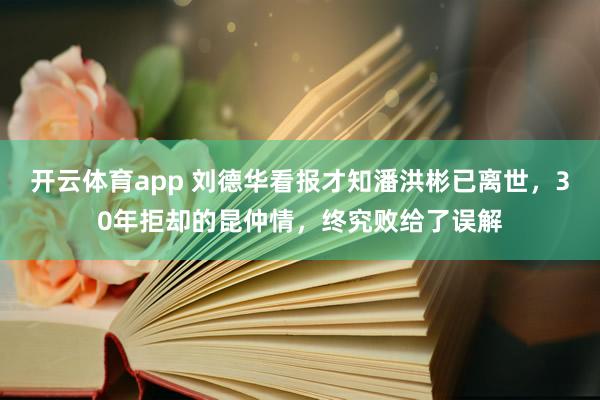 开云体育app 刘德华看报才知潘洪彬已离世，30年拒却的昆仲情，终究败给了误解
