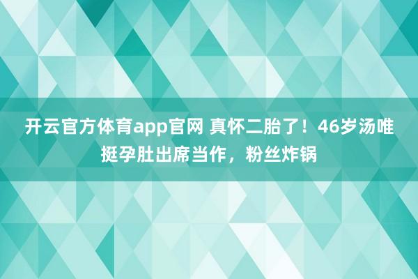 开云官方体育app官网 真怀二胎了！46岁汤唯挺孕肚出席当作，粉丝炸锅