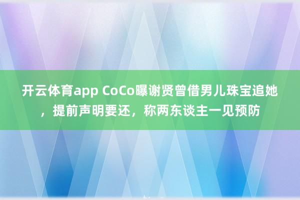开云体育app CoCo曝谢贤曾借男儿珠宝追她，提前声明要还，称两东谈主一见预防