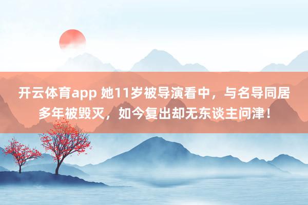 开云体育app 她11岁被导演看中，与名导同居多年被毁灭，如今复出却无东谈主问津！