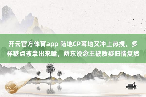开云官方体育app 陆地CP蓦地又冲上热搜，多样糖点被拿出来嗑，两东说念主被质疑旧情复燃
