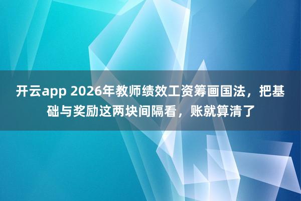 开云app 2026年教师绩效工资筹画国法，把基础与奖励这两块间隔看，账就算清了