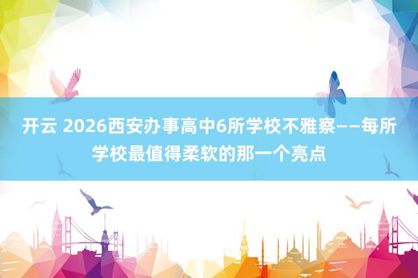 开云 2026西安办事高中6所学校不雅察——每所学校最值得柔软的那一个亮点