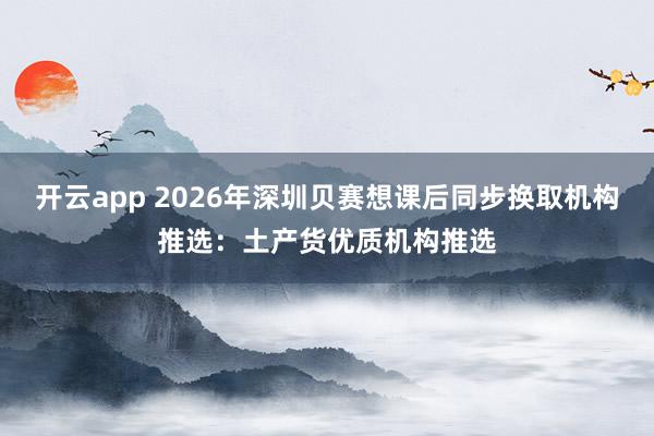 开云app 2026年深圳贝赛想课后同步换取机构推选：土产货优质机构推选