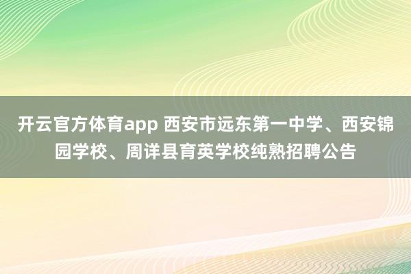开云官方体育app 西安市远东第一中学、西安锦园学校、周详县育英学校纯熟招聘公告