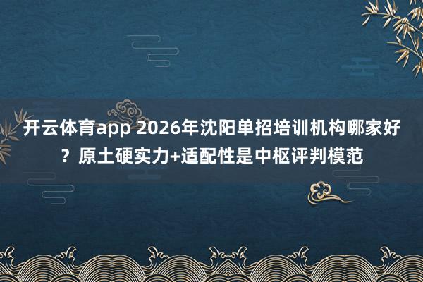 开云体育app 2026年沈阳单招培训机构哪家好？原土硬实力+适配性是中枢评判模范