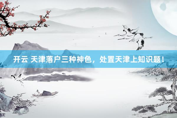开云 天津落户三种神色，处置天津上知识题！