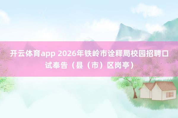 开云体育app 2026年铁岭市诠释局校园招聘口试奉告（县（市）区岗亭）