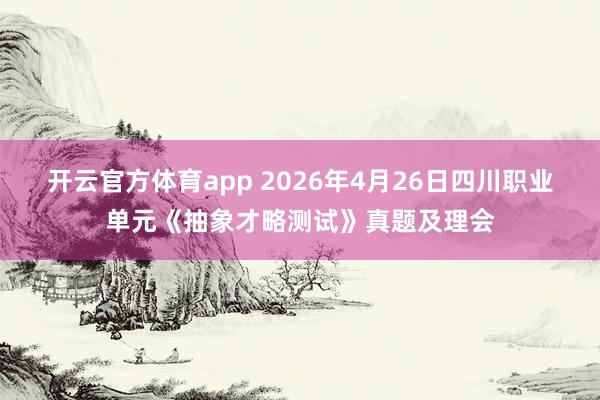 开云官方体育app 2026年4月26日四川职业单元《抽象才略测试》真题及理会