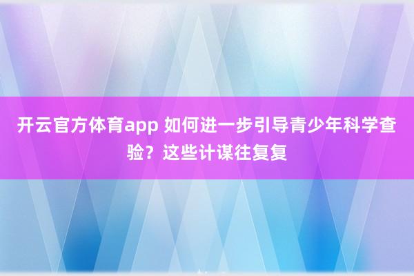 开云官方体育app 如何进一步引导青少年科学查验？这些计谋往复复