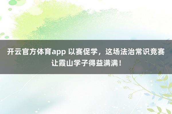 开云官方体育app 以赛促学，这场法治常识竞赛让霞山学子得益满满！