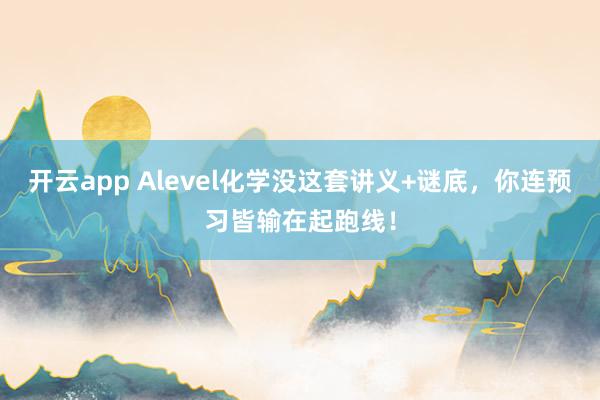 开云app Alevel化学没这套讲义+谜底，你连预习皆输在起跑线！