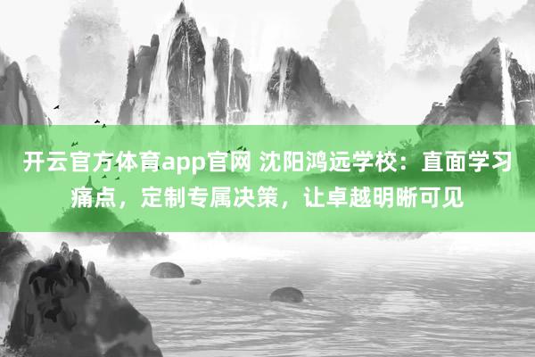 开云官方体育app官网 沈阳鸿远学校：直面学习痛点，定制专属决策，让卓越明晰可见