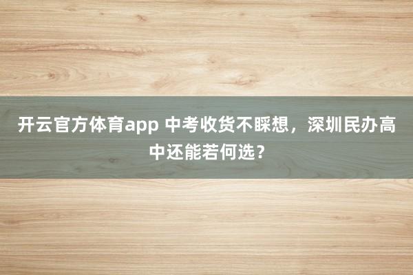 开云官方体育app 中考收货不睬想，深圳民办高中还能若何选？