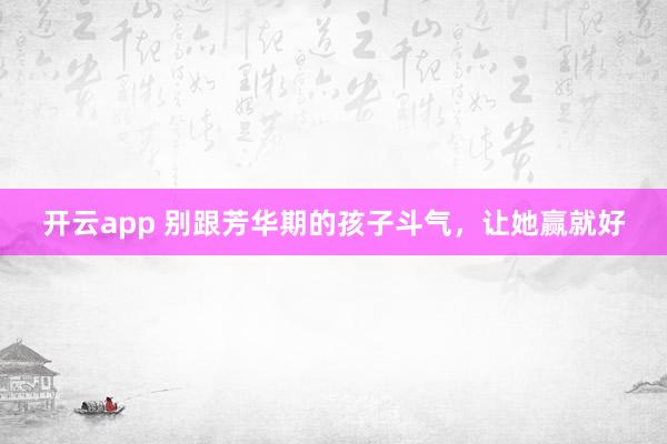 开云app 别跟芳华期的孩子斗气，让她赢就好