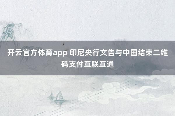开云官方体育app 印尼央行文告与中国结束二维码支付互联互通