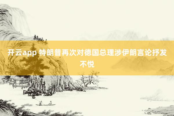 开云app 特朗普再次对德国总理涉伊朗言论抒发不悦