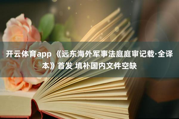 开云体育app 《远东海外军事法庭庭审记载·全译本》首发 填补国内文件空缺