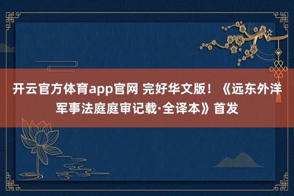 开云官方体育app官网 完好华文版！《远东外洋军事法庭庭审记载·全译本》首发