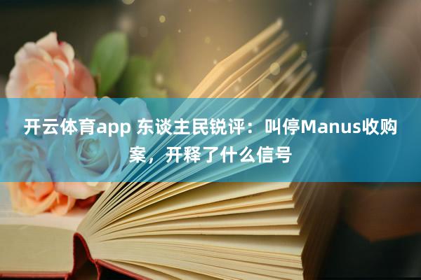 开云体育app 东谈主民锐评：叫停Manus收购案，开释了什么信号