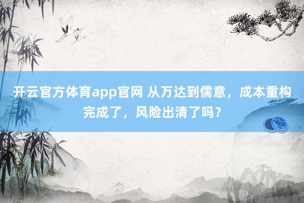 开云官方体育app官网 从万达到儒意，成本重构完成了，风险出清了吗？