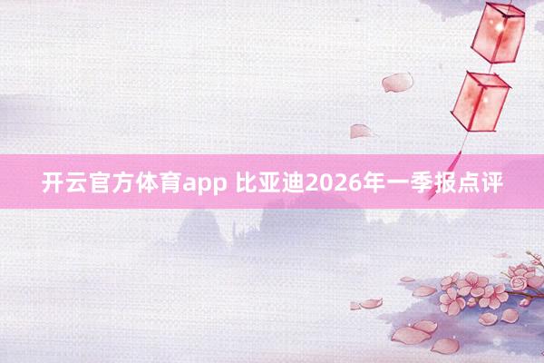 开云官方体育app 比亚迪2026年一季报点评
