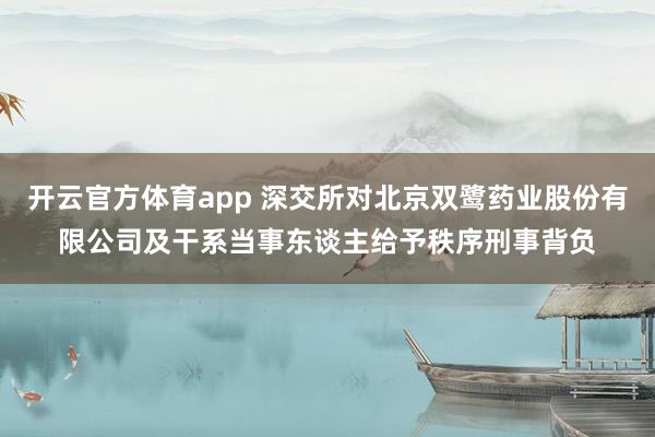 开云官方体育app 深交所对北京双鹭药业股份有限公司及干系当事东谈主给予秩序刑事背负