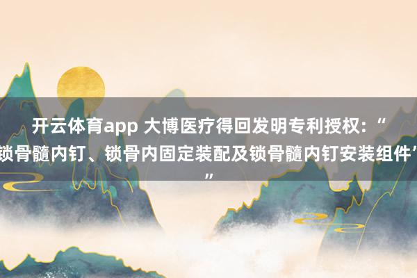 开云体育app 大博医疗得回发明专利授权: “锁骨髓内钉、锁骨内固定装配及锁骨髓内钉安装组件”