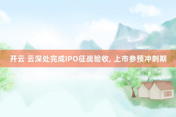 开云 云深处完成IPO征战验收, 上市参预冲刺期