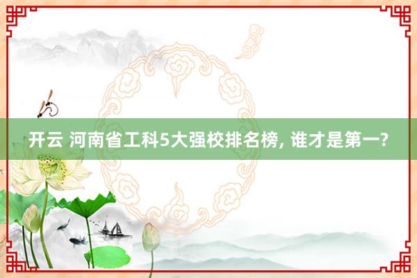 开云 河南省工科5大强校排名榜, 谁才是第一?
