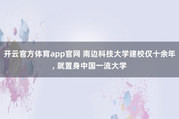 开云官方体育app官网 南边科技大学建校仅十余年, 就置身中国一流大学