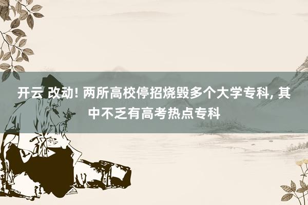 开云 改动! 两所高校停招烧毁多个大学专科, 其中不乏有高考热点专科