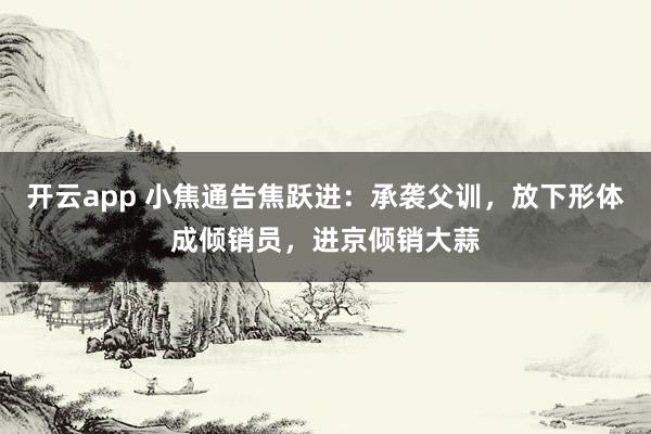 开云app 小焦通告焦跃进：承袭父训，放下形体成倾销员，进京倾销大蒜