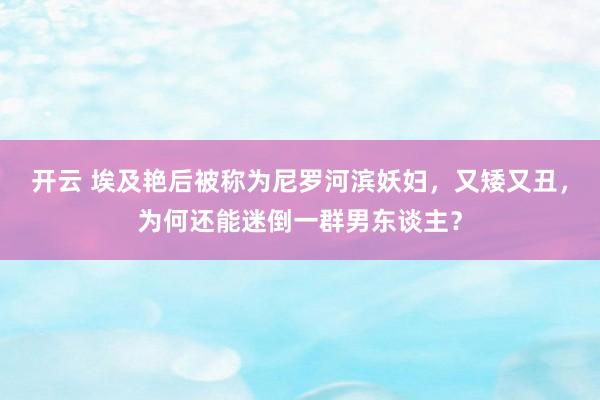 开云 埃及艳后被称为尼罗河滨妖妇，又矮又丑，为何还能迷倒一群男东谈主？