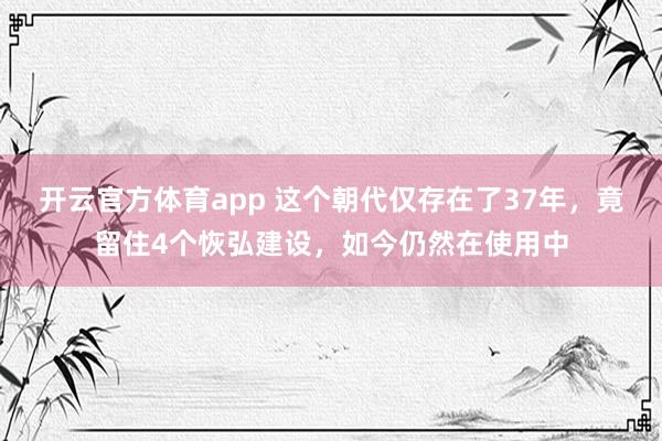 开云官方体育app 这个朝代仅存在了37年，竟留住4个恢弘建设，如今仍然在使用中