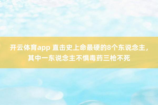 开云体育app 直击史上命最硬的8个东说念主，其中一东说念主不惧毒药三枪不死