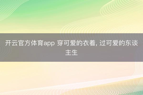 开云官方体育app 穿可爱的衣着, 过可爱的东谈主生